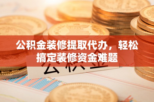 辉县公积金装修提取代办，轻松搞定装修资金难题