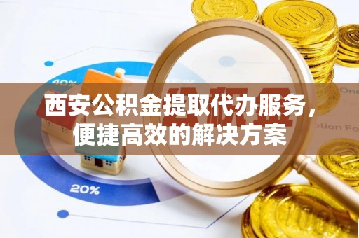 辉县西安公积金提取代办服务，便捷高效的解决方案