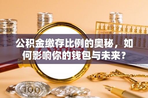 辉县公积金缴存比例的奥秘，如何影响你的钱包与未来？
