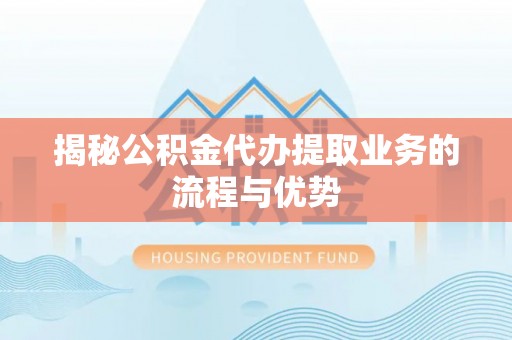 辉县揭秘公积金代办提取业务的流程与优势