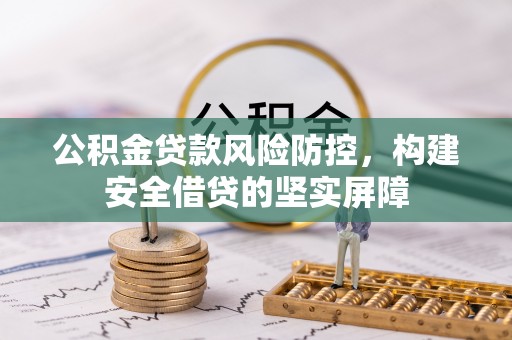 辉县公积金贷款风险防控，构建安全借贷的坚实屏障