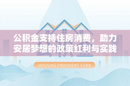 辉县公积金支持住房消费，助力安居梦想的政策红利与实践