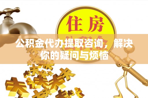 辉县公积金代办提取咨询，解决你的疑问与烦恼