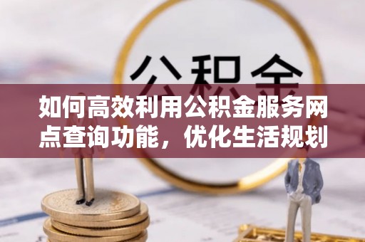 辉县如何高效利用公积金服务网点查询功能，优化生活规划