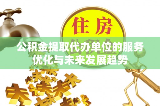 辉县公积金提取代办单位的服务优化与未来发展趋势