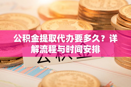辉县公积金提取代办要多久？详解流程与时间安排