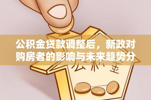 辉县公积金贷款调整后，新政对购房者的影响与未来趋势分析