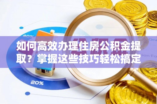 辉县如何高效办理住房公积金提取？掌握这些技巧轻松搞定