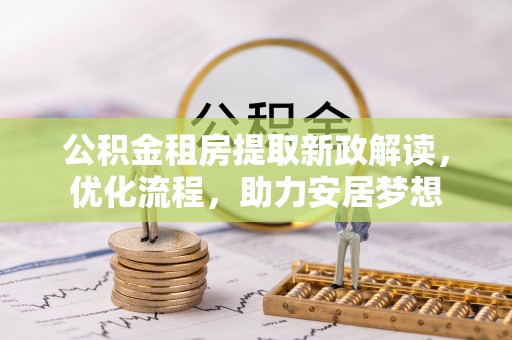 辉县公积金租房提取新政解读，优化流程，助力安居梦想