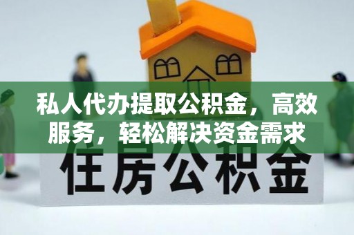 辉县私人代办提取公积金，高效服务，轻松解决资金需求