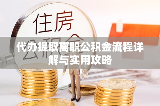 辉县代办提取离职公积金流程详解与实用攻略