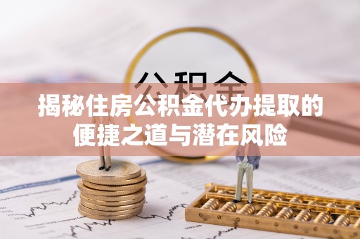 辉县揭秘住房公积金代办提取的便捷之道与潜在风险