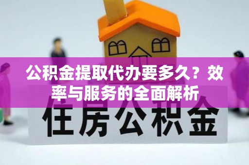 辉县公积金提取代办要多久？效率与服务的全面解析