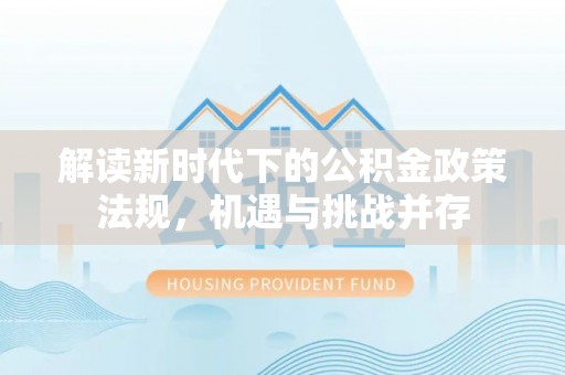辉县解读新时代下的公积金政策法规，机遇与挑战并存