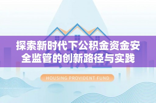 辉县探索新时代下公积金资金安全监管的创新路径与实践