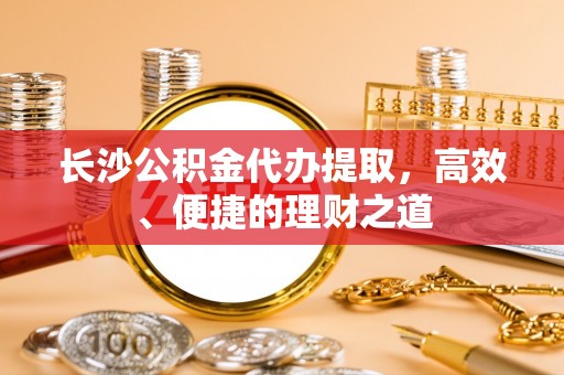 辉县长沙公积金代办提取，高效、便捷的理财之道