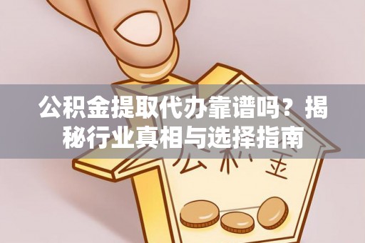辉县公积金提取代办靠谱吗？揭秘行业真相与选择指南