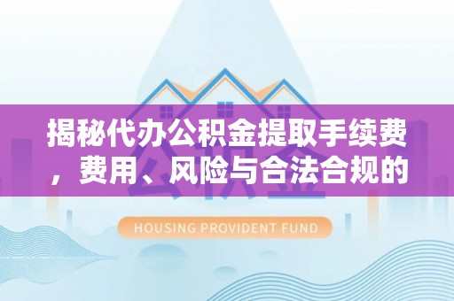 辉县揭秘代办公积金提取手续费，费用、风险与合法合规的全解析