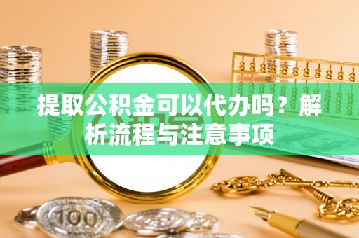 辉县提取公积金可以代办吗？解析流程与注意事项