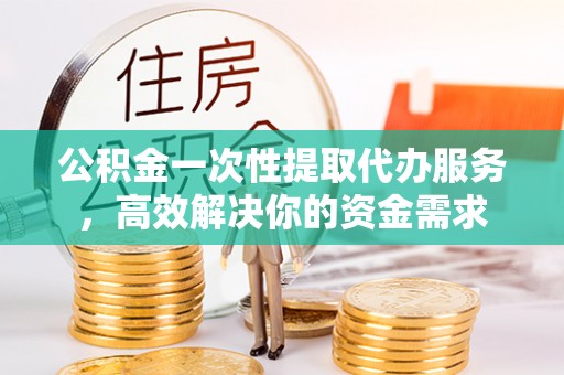 辉县公积金一次性提取代办服务，高效解决你的资金需求