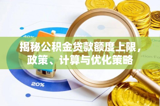 辉县揭秘公积金贷款额度上限，政策、计算与优化策略
