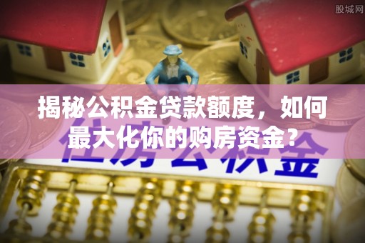 辉县揭秘公积金贷款额度，如何最大化你的购房资金？