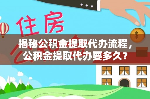 辉县揭秘公积金提取代办流程，公积金提取代办要多久？