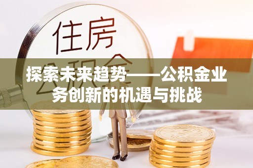 辉县探索未来趋势——公积金业务创新的机遇与挑战