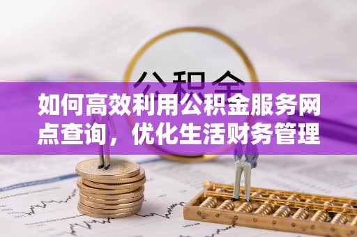 辉县如何高效利用公积金服务网点查询，优化生活财务管理