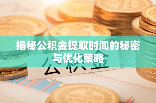 辉县揭秘公积金提取时间的秘密与优化策略