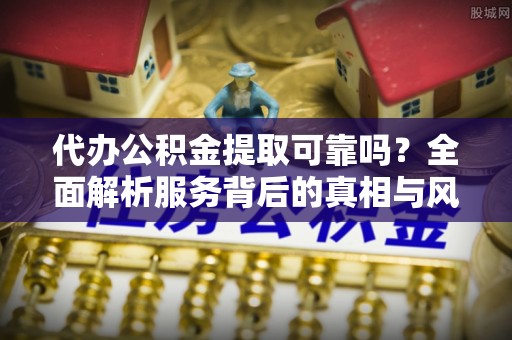 辉县代办公积金提取可靠吗？全面解析服务背后的真相与风险