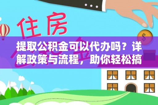 辉县提取公积金可以代办吗？详解政策与流程，助你轻松搞定！