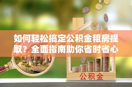 辉县如何轻松搞定公积金租房提取？全面指南助你省时省心