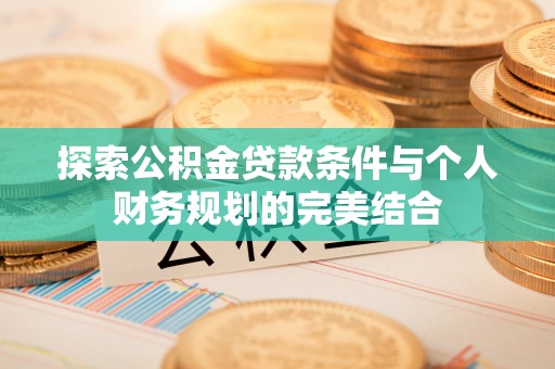 辉县探索公积金贷款条件与个人财务规划的完美结合