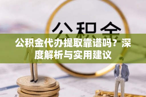 辉县公积金代办提取靠谱吗？深度解析与实用建议