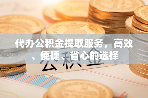 辉县代办公积金提取服务，高效、便捷、省心的选择