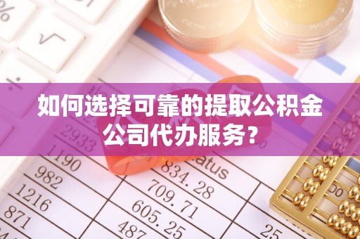 辉县如何选择可靠的提取公积金公司代办服务？
