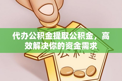 辉县代办公积金提取公积金，高效解决你的资金需求