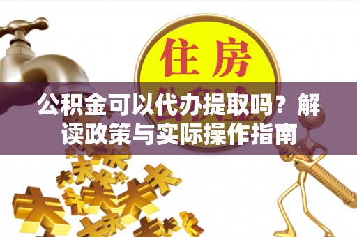 辉县公积金可以代办提取吗？解读政策与实际操作指南