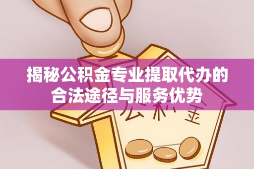 辉县揭秘公积金专业提取代办的合法途径与服务优势