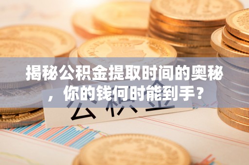 辉县揭秘公积金提取时间的奥秘，你的钱何时能到手？
