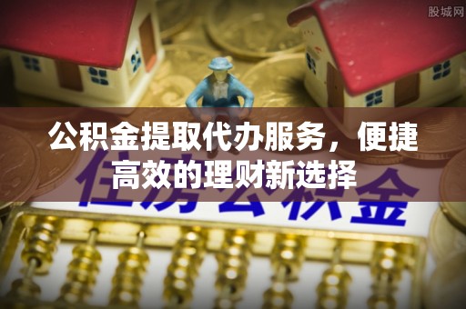 辉县公积金提取代办服务，便捷高效的理财新选择