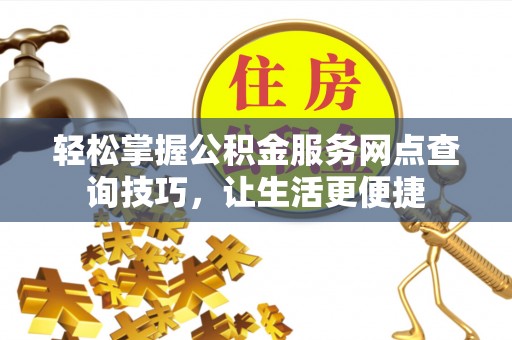 辉县轻松掌握公积金服务网点查询技巧，让生活更便捷