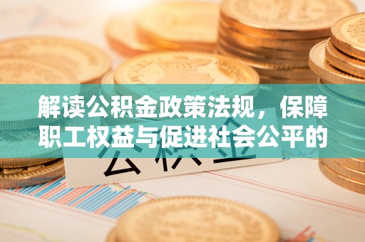辉县解读公积金政策法规，保障职工权益与促进社会公平的关键措施