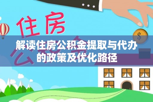 辉县解读住房公积金提取与代办的政策及优化路径