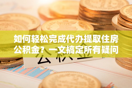 辉县如何轻松完成代办提取住房公积金？一文搞定所有疑问