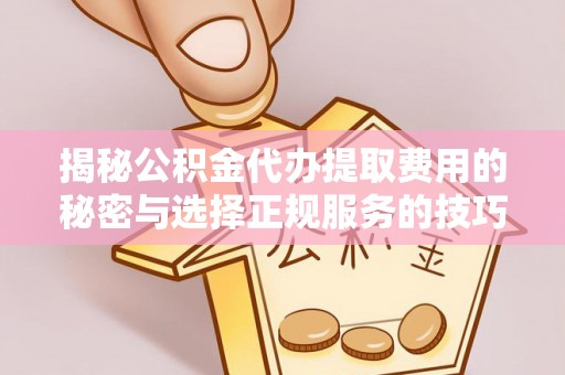 辉县揭秘公积金代办提取费用的秘密与选择正规服务的技巧