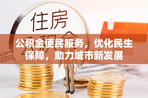 辉县公积金便民服务，优化民生保障，助力城市新发展