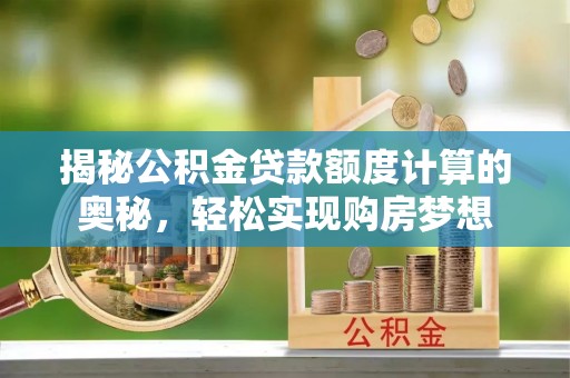 辉县揭秘公积金贷款额度计算的奥秘，轻松实现购房梦想