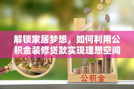 辉县解锁家居梦想，如何利用公积金装修贷款实现理想空间